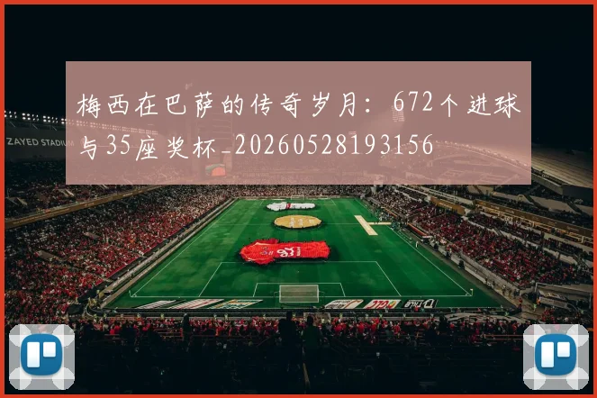 梅西在巴萨的传奇岁月:672个进球与35座奖杯_20260528193156